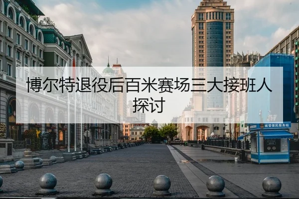博尔特退役后百米赛场三大接班人探讨
